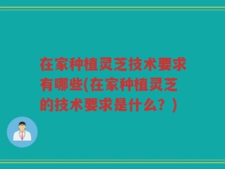 在家种植灵芝技术要求有哪些(在家种植灵芝的技术要求是什么？)