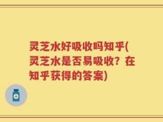 灵芝水好吸收吗知乎(灵芝水是否易吸收？在知乎获得的答案)