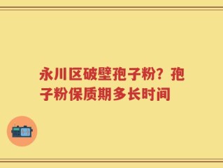 永川区破壁孢子粉？孢子粉保质期多长时间