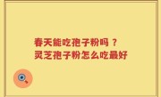 春天能吃孢子粉吗 ？灵芝孢子粉怎么吃最好
