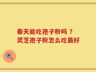 春天能吃孢子粉吗 ？灵芝孢子粉怎么吃最好