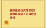 乳腺癌能吃灵芝三萜？乳腺癌症病人可以吃灵芝吗