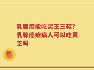 乳腺癌能吃灵芝三萜？乳腺癌症病人可以吃灵芝吗