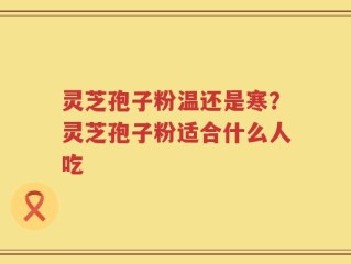 灵芝孢子粉温还是寒？灵芝孢子粉适合什么人吃