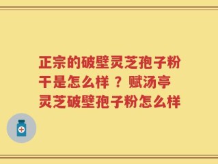 正宗的破壁灵芝孢子粉干是怎么样 ？赋汤亭灵芝破壁孢子粉怎么样