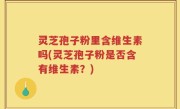 灵芝孢子粉里含维生素吗(灵芝孢子粉是否含有维生素？)