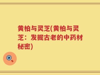 黄柏与灵芝(黄柏与灵芝：发掘古老的中药材秘密)