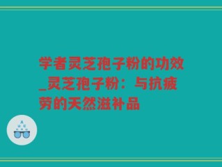 学者灵芝孢子粉的功效_灵芝孢子粉：与抗疲劳的天然滋补品