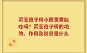 灵芝孢子粉小便发黄能吃吗？灵芝孢子粉的功效、作用及禁忌是什么