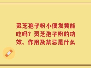 灵芝孢子粉小便发黄能吃吗？灵芝孢子粉的功效、作用及禁忌是什么