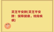灵芝平安牌(灵芝平安牌：保障健康，祛除疾病)