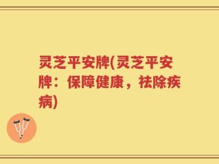灵芝平安牌(灵芝平安牌：保障健康，祛除疾病)