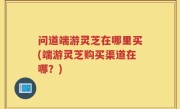 问道端游灵芝在哪里买(端游灵芝购买渠道在哪？)