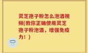 灵芝孢子粉怎么泡酒视频(教你正确使用灵芝孢子粉泡酒，增强免疫力！)