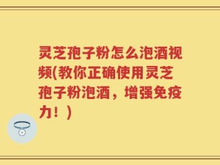 灵芝孢子粉怎么泡酒视频(教你正确使用灵芝孢子粉泡酒，增强免疫力！)