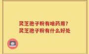灵芝孢子粉有啥药用？灵芝孢子粉有什么好处