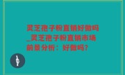灵芝孢子粉直销好做吗_灵芝孢子粉直销市场前景分析：好做吗？