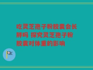 吃灵芝孢子粉胶囊会长胖吗 探究灵芝孢子粉胶囊对体重的影响