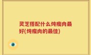 灵芝搭配什么炖瘦肉最好(炖瘦肉的最佳)