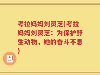 考拉妈妈刘灵芝(考拉妈妈刘灵芝：为保护野生动物，她的奋斗不息)