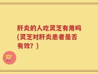 肝炎的人吃灵芝有用吗(灵芝对肝炎患者是否有效？)