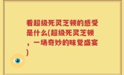 看超级死灵芝顿的感受是什么(超级死灵芝顿，一场奇妙的味觉盛宴)