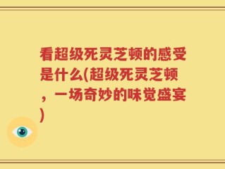看超级死灵芝顿的感受是什么(超级死灵芝顿，一场奇妙的味觉盛宴)
