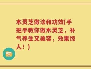 木灵芝做法和功效(手把手教你做木灵芝，补气养生又美容，效果惊人！)