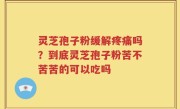 灵芝孢子粉缓解疼痛吗？到底灵芝孢子粉苦不苦苦的可以吃吗