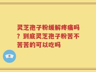 灵芝孢子粉缓解疼痛吗？到底灵芝孢子粉苦不苦苦的可以吃吗