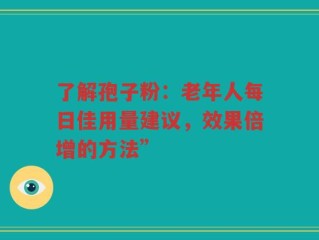 了解孢子粉：老年人每日佳用量建议，效果倍增的方法”