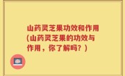 山药灵芝果功效和作用(山药灵芝果的功效与作用，你了解吗？)