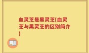 血灵芝是黑灵芝(血灵芝与黑灵芝的区别简介)