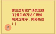 普兰店万达广场灵芝妹子(普兰店万达广场惊现灵芝妹子，网络热议！)