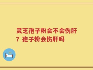 灵芝孢子粉会不会伤肝？孢子粉会伤肝吗