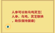 人参可以和乌鸡灵芝(人参、乌鸡、灵芝联袂，助你保持健康)