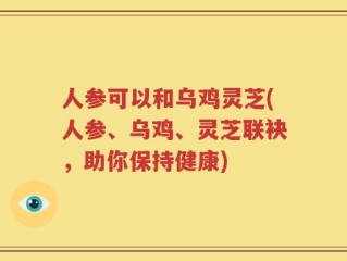 人参可以和乌鸡灵芝(人参、乌鸡、灵芝联袂，助你保持健康)