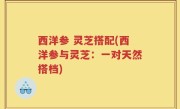 西洋参 灵芝搭配(西洋参与灵芝：一对天然搭档)