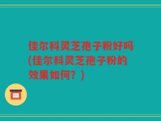 佳尔科灵芝孢子粉好吗(佳尔科灵芝孢子粉的效果如何？)
