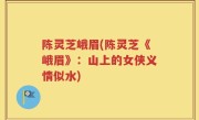 陈灵芝峨眉(陈灵芝《峨眉》：山上的女侠义情似水)