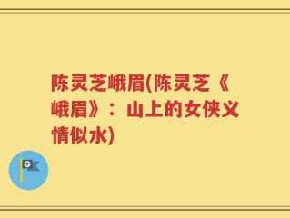 陈灵芝峨眉(陈灵芝《峨眉》：山上的女侠义情似水)