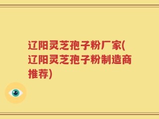 辽阳灵芝孢子粉厂家(辽阳灵芝孢子粉制造商推荐)