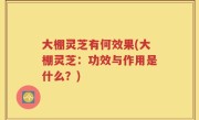 大棚灵芝有何效果(大棚灵芝：功效与作用是什么？)