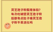灵芝孢子粉服用体验？每次吃破壁灵芝孢子粉后都有点肚子痛灵芝孢子粉不易消化吗