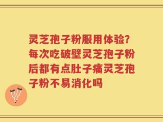 灵芝孢子粉服用体验？每次吃破壁灵芝孢子粉后都有点肚子痛灵芝孢子粉不易消化吗