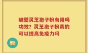 破壁灵芝孢子粉有用吗功效？灵芝孢子粉真的可以提高免疫力吗