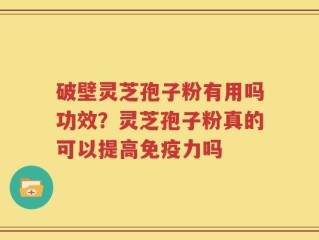 破壁灵芝孢子粉有用吗功效？灵芝孢子粉真的可以提高免疫力吗