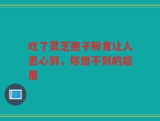 吃了灵芝孢子粉竟让人恶心到，你想不到的后果