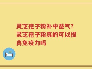 灵芝孢子粉补中益气？灵芝孢子粉真的可以提高免疫力吗