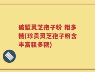 破壁灵芝孢子粉 粗多糖(珍贵灵芝孢子粉含丰富粗多糖)